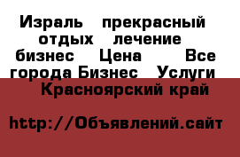 Израль - прекрасный  отдых - лечение - бизнес  › Цена ­ 1 - Все города Бизнес » Услуги   . Красноярский край